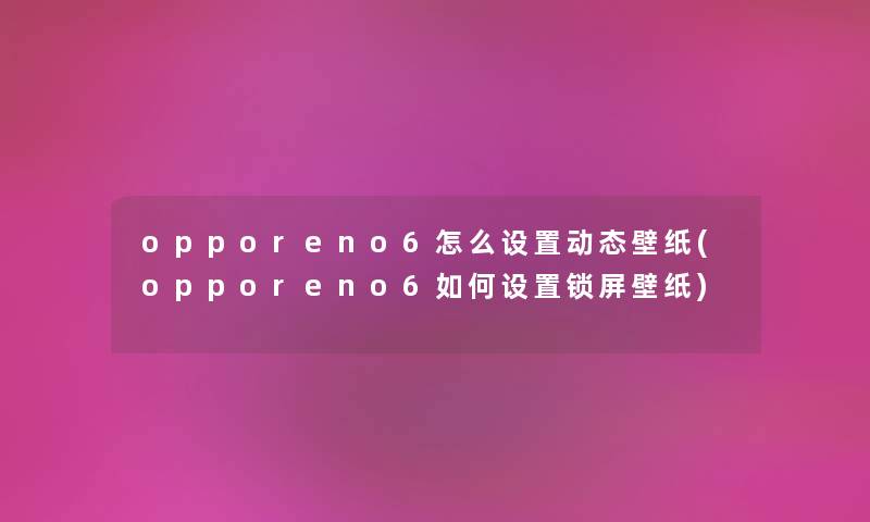 opporeno6怎么设置动态壁纸(opporeno6如何设置锁屏壁纸) opporeno6怎么设置动态壁纸(opporeno6如何设置锁屏壁纸)