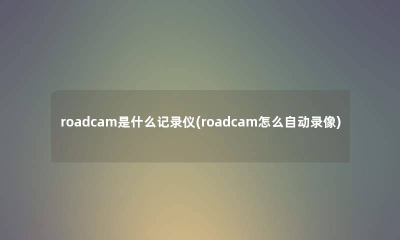 roadcam是什么记录仪(roadcam怎么自动录像) roadcam是什么记录仪(roadcam怎么自动录像)