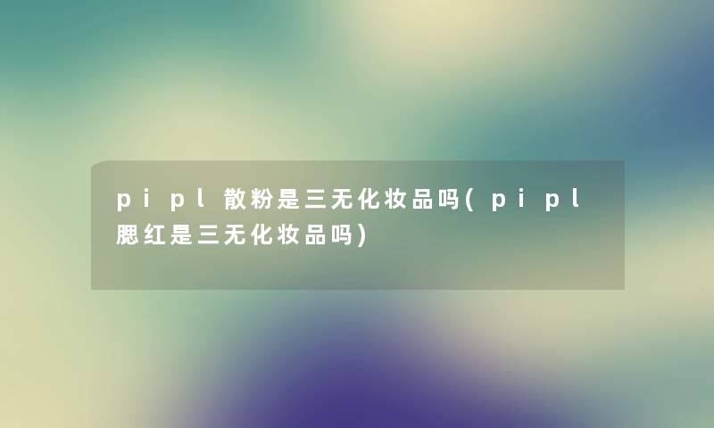 pipl散粉是三无化妆品吗(pipl腮红是三无化妆品吗) pipl散粉是三无化妆品吗(pipl腮红是三无化妆品吗)