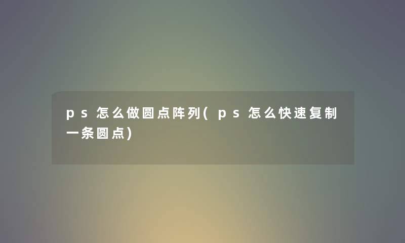 ps怎么做圆点阵列(ps怎么快速复制一条圆点) ps怎么做圆点阵列(ps怎么快速复制一条圆点)