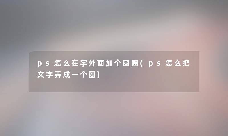 ps怎么在字外面加个圆圈(ps怎么把文字弄成一个圈) ps怎么在字外面加个圆圈(ps怎么把文字弄成一个圈)