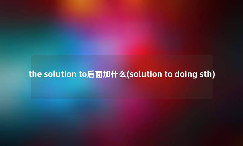 the solution to后面加什么(solution to doing sth) the solution to后面加什么(solution to doing sth)