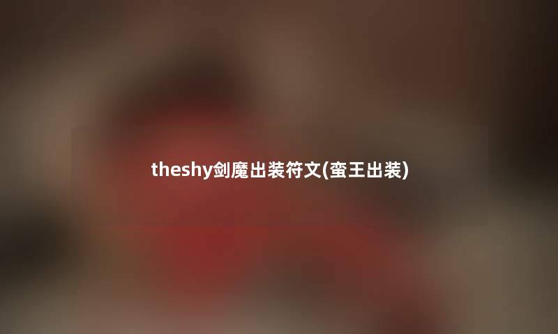 theshy剑魔出装符文(蛮王出装) theshy剑魔出装符文(蛮王出装)