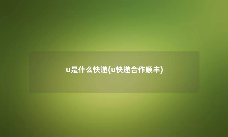 u是什么快递(u快递合作顺丰) u是什么快递(u快递合作顺丰)