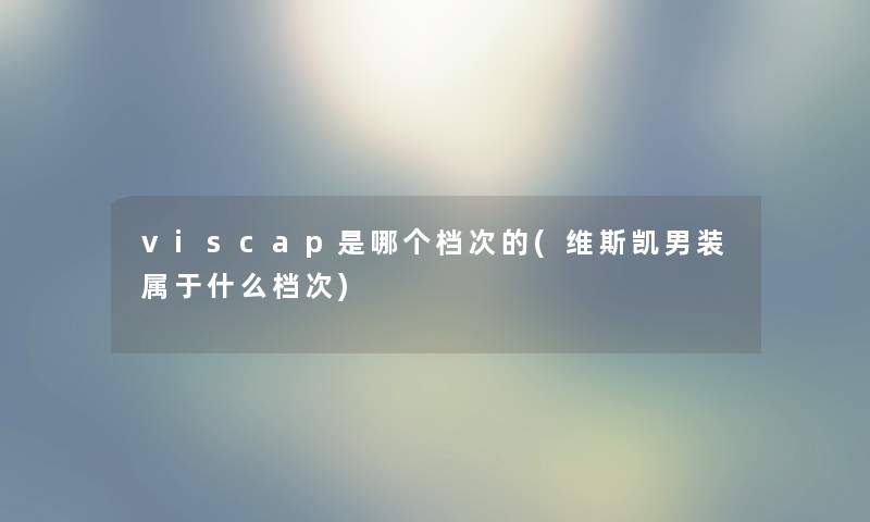 viscap是哪个档次的(维斯凯男装属于什么档次) viscap是哪个档次的(维斯凯男装属于什么档次)