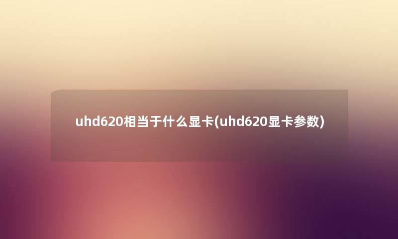 uhd620相当于什么显卡(uhd620显卡参数) uhd620相当于什么显卡(uhd620显卡参数)