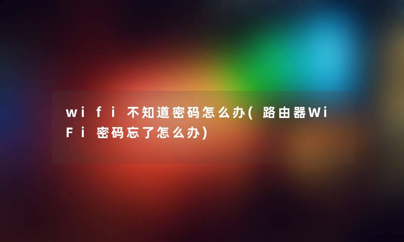 wifi不知道密码怎么办(路由器WiFi密码忘了怎么办) wifi不知道密码怎么办(路由器WiFi密码忘了怎么办)