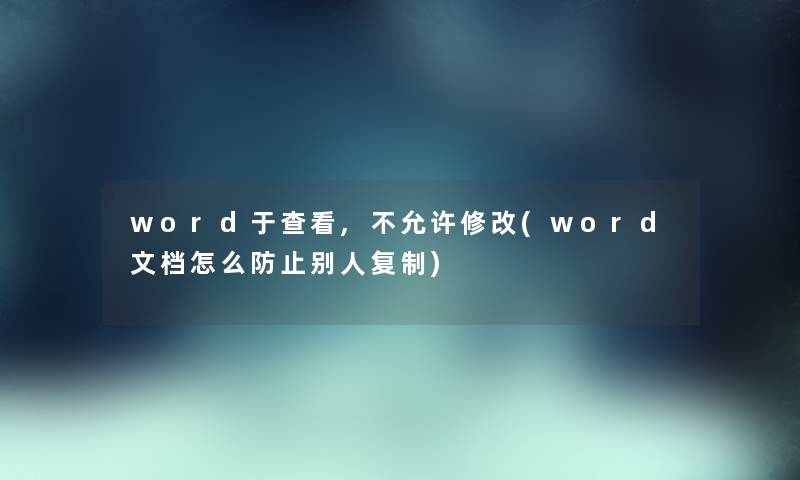 word于查看,不允许修改(word文档怎么防止别人复制) word于查看,不允许修改(word文档怎么防止别人复制)