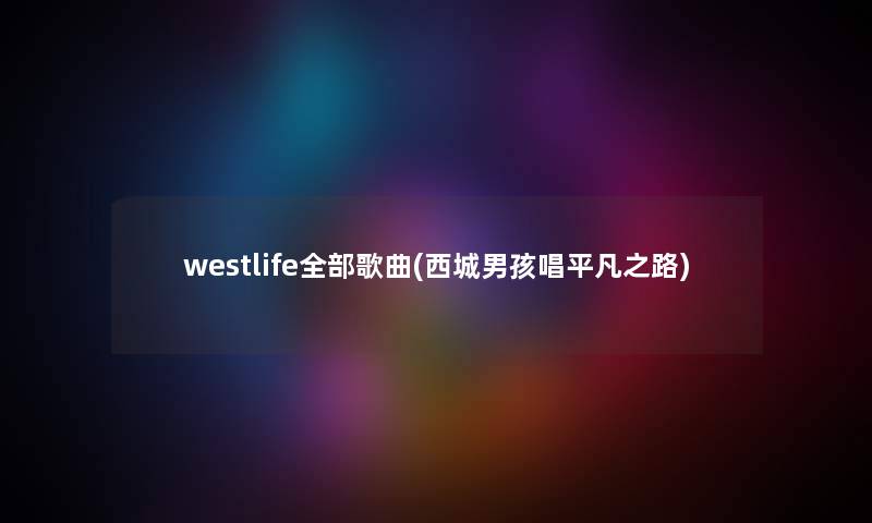 westlife整理的歌曲(西城男孩唱平凡之路) westlife整理的歌曲(西城男孩唱平凡之路)