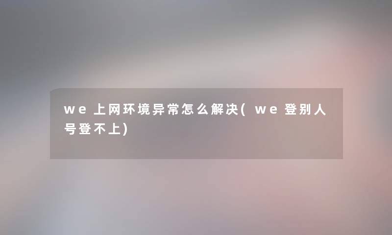 we上网环境异常怎么解决(we登别人号登不上) we上网环境异常怎么解决(we登别人号登不上)