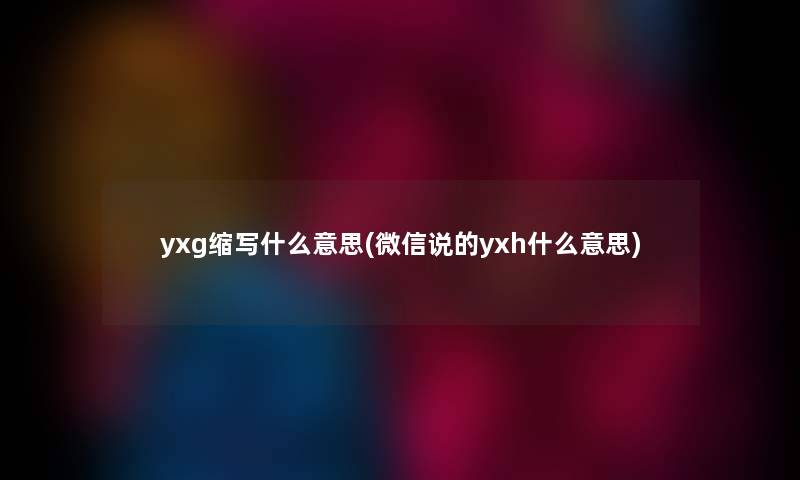 yxg缩写什么意思(微信说的yxh什么意思) yxg缩写什么意思(微信说的yxh什么意思)