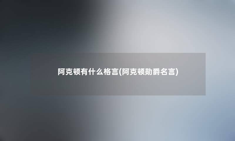 阿克顿有什么格言(阿克顿勋爵名言) 阿克顿有什么格言(阿克顿勋爵名言)