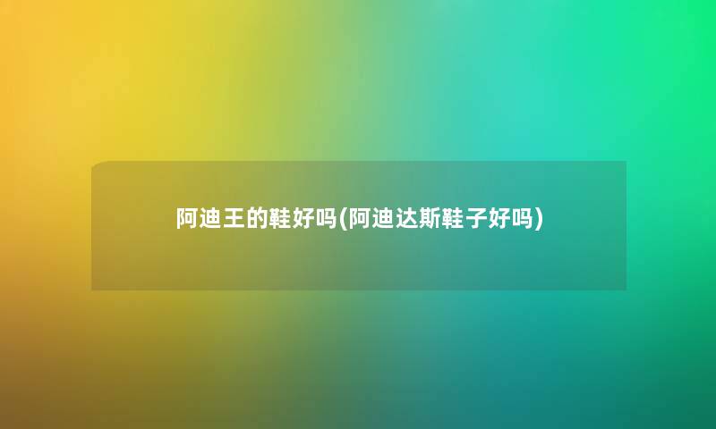 阿迪王的鞋好吗(阿迪达斯鞋子好吗) 阿迪王的鞋好吗(阿迪达斯鞋子好吗)