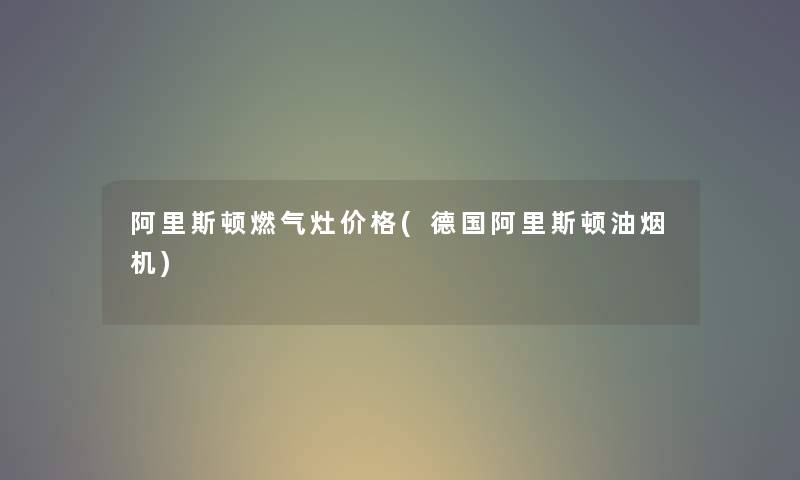 阿里斯顿燃气灶价格(德国阿里斯顿油烟机) 阿里斯顿燃气灶价格(德国阿里斯顿油烟机)
