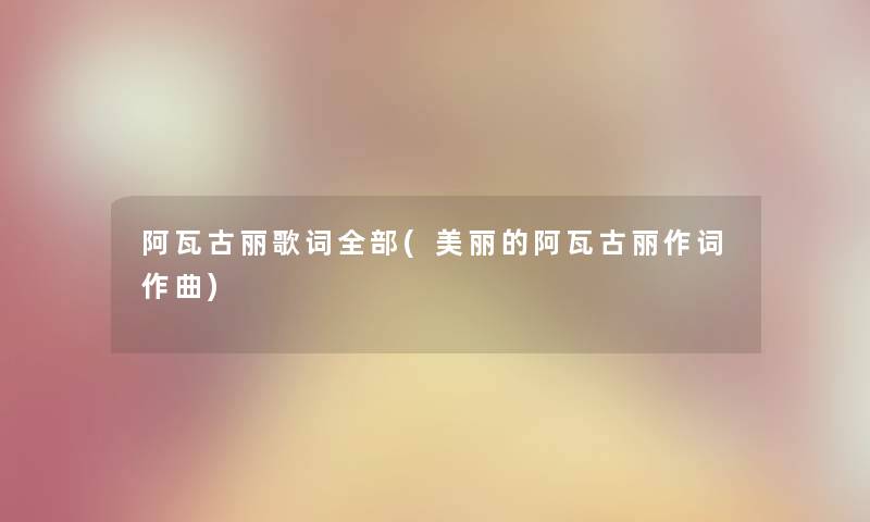 阿瓦古丽歌词整理的(美丽的阿瓦古丽作词作曲) 阿瓦古丽歌词整理的(美丽的阿瓦古丽作词作曲)