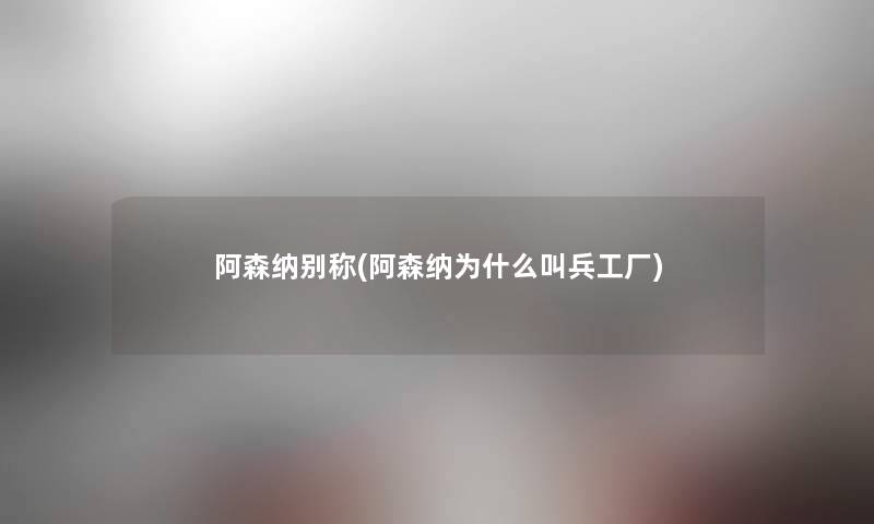 阿森纳别称(阿森纳为什么叫兵工厂) 阿森纳别称(阿森纳为什么叫兵工厂)