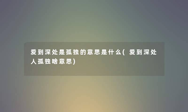 爱到深处是孤独的意思是什么(爱到深处人孤独啥意思) 爱到深处是孤独的意思是什么(爱到深处人孤独啥意思)