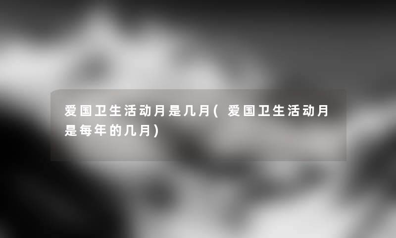 爱国卫生活动月是几月(爱国卫生活动月是每年的几月) 爱国卫生活动月是几月(爱国卫生活动月是每年的几月)