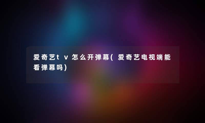 爱奇艺tv怎么开弹幕(爱奇艺电视端能看弹幕吗) 爱奇艺tv怎么开弹幕(爱奇艺电视端能看弹幕吗)