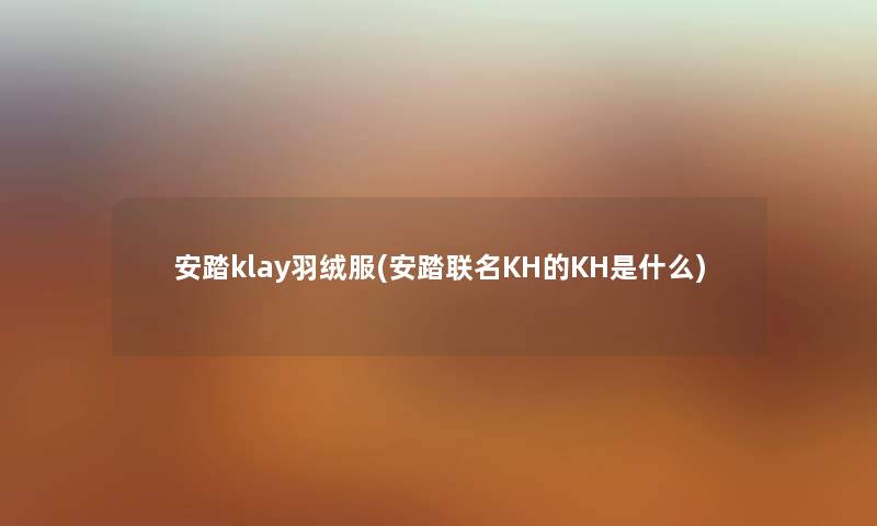 安踏klay羽绒服(安踏联名KH的KH是什么) 安踏klay羽绒服(安踏联名KH的KH是什么)