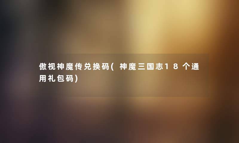 傲视神魔传兑换码(神魔三国志18个通用礼包码) 傲视神魔传兑换码(神魔三国志18个通用礼包码)