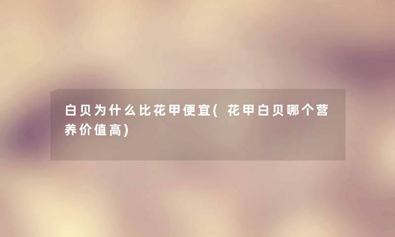 白贝为什么比花甲便宜(花甲白贝哪个营养价值高) 白贝为什么比花甲便宜(花甲白贝哪个营养价值高)