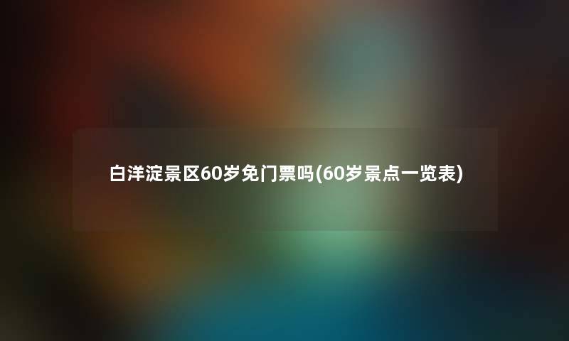 白洋淀景区60岁免门票吗(60岁景点一览表) 白洋淀景区60岁免门票吗(60岁景点一览表)