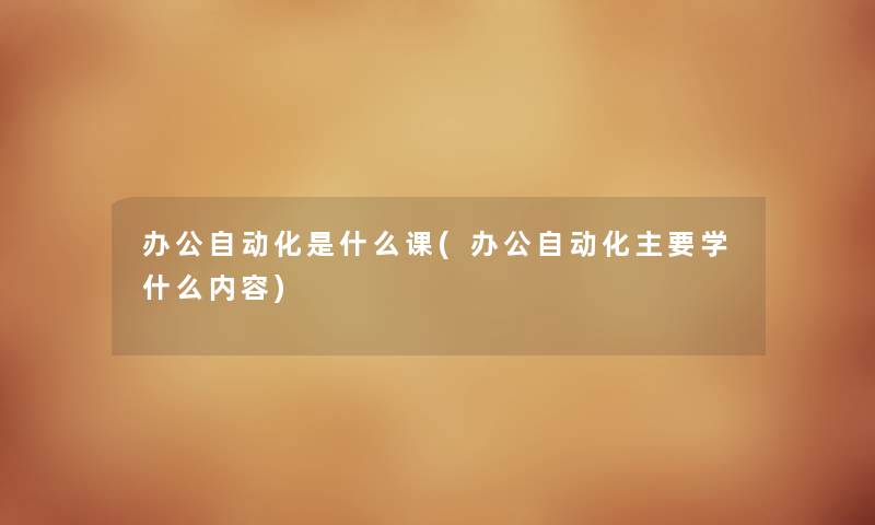 办公自动化是什么课(办公自动化主要学什么内容) 办公自动化是什么课(办公自动化主要学什么内容)