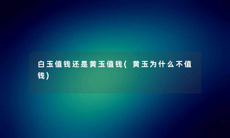 白玉值钱还是黄玉值钱(黄玉为什么不值钱) 白玉值钱还是黄玉值钱(黄玉为什么不值钱)
