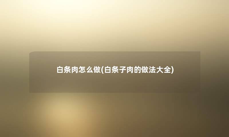 白条肉怎么做(白条子肉的做法大全) 白条肉怎么做(白条子肉的做法大全)