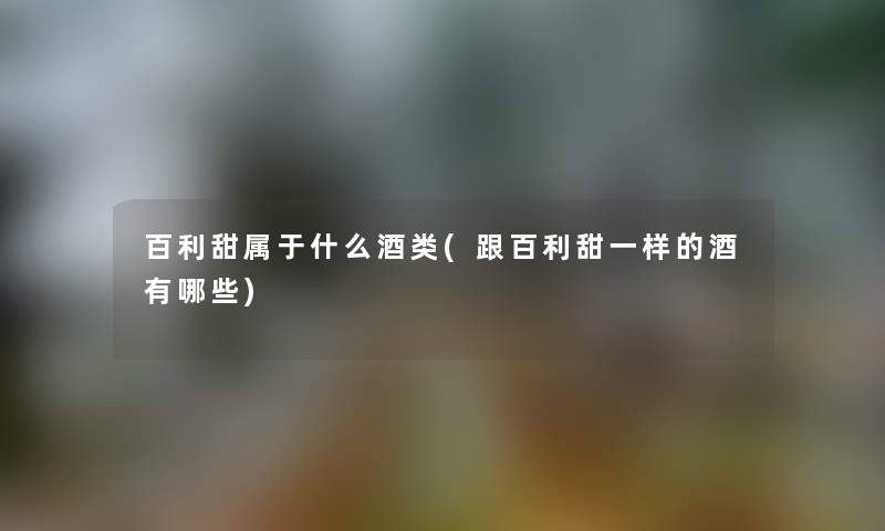 百利甜属于什么酒类(跟百利甜一样的酒有哪些) 百利甜属于什么酒类(跟百利甜一样的酒有哪些)