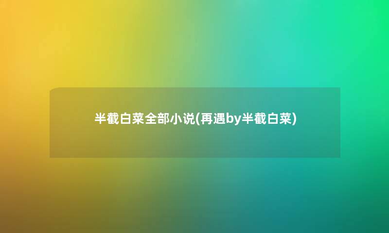 半截白菜整理的小说(再遇by半截白菜) 半截白菜整理的小说(再遇by半截白菜)