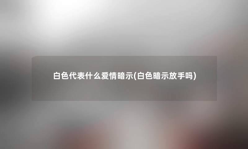白色代表什么爱情暗示(白色暗示放手吗) 白色代表什么爱情暗示(白色暗示放手吗)