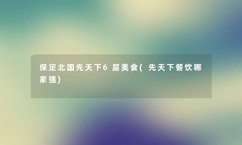 保定北国先天下6层美食(先天下餐饮哪家强) 保定北国先天下6层美食(先天下餐饮哪家强)