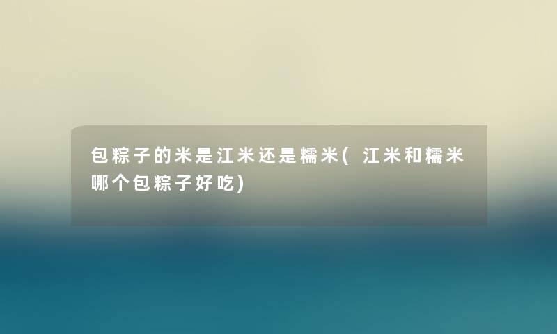包粽子的米是江米还是糯米(江米和糯米哪个包粽子好吃) 包粽子的米是江米还是糯米(江米和糯米哪个包粽子好吃)