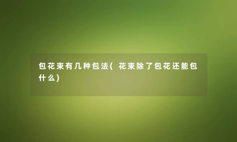 包花束有几种包法(花束包花还能包什么) 包花束有几种包法(花束包花还能包什么)