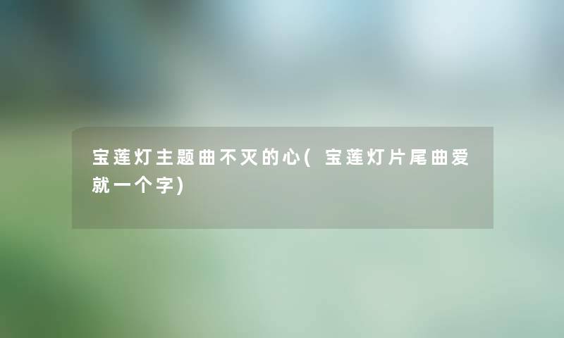 宝莲灯主题曲不灭的心(宝莲灯片尾曲爱就一个字) 宝莲灯主题曲不灭的心(宝莲灯片尾曲爱就一个字)