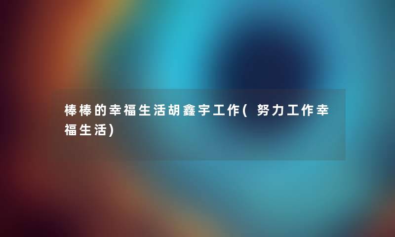 棒棒的幸福生活胡鑫宇工作(努力工作幸福生活) 棒棒的幸福生活胡鑫宇工作(努力工作幸福生活)