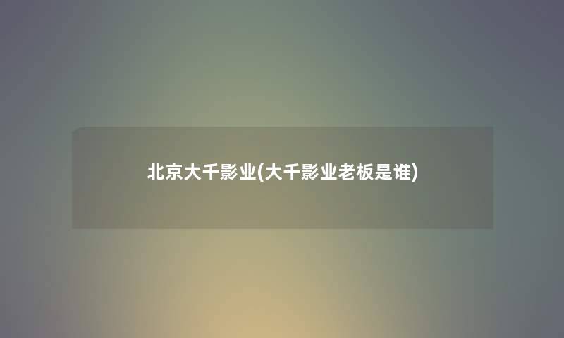 北京大千影业(大千影业老板是谁) 北京大千影业(大千影业老板是谁)