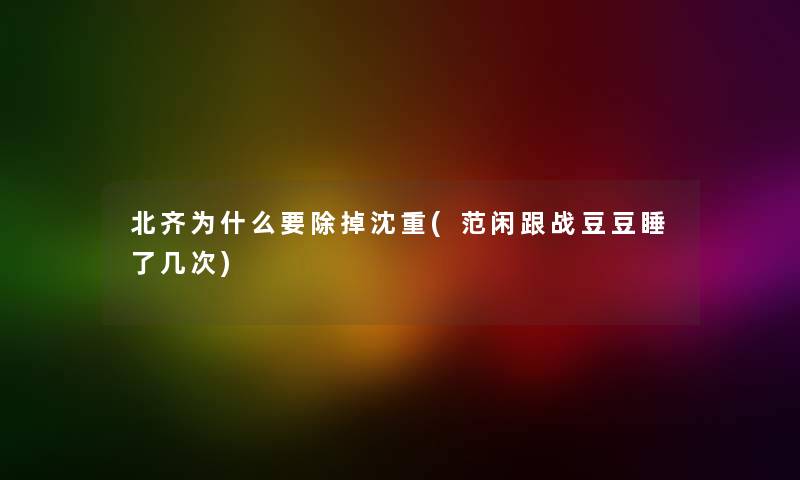 北齐为什么要除掉沈重(范闲跟战豆豆睡了几次) 北齐为什么要除掉沈重(范闲跟战豆豆睡了几次)