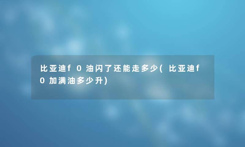 比亚迪f0油闪了还能走多少(比亚迪f0加满油多少升) 比亚迪f0油闪了还能走多少(比亚迪f0加满油多少升)