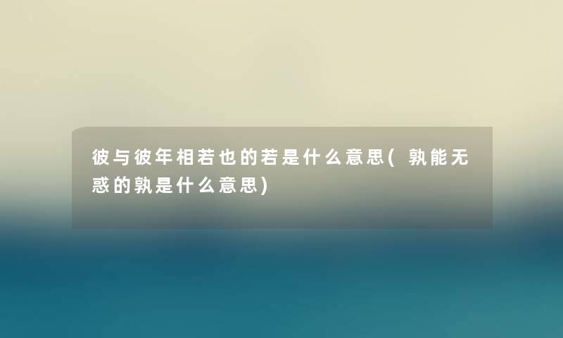 彼与彼年相若也的若是什么意思(孰能无惑的孰是什么意思) 彼与彼年相若也的若是什么意思(孰能无惑的孰是什么意思)