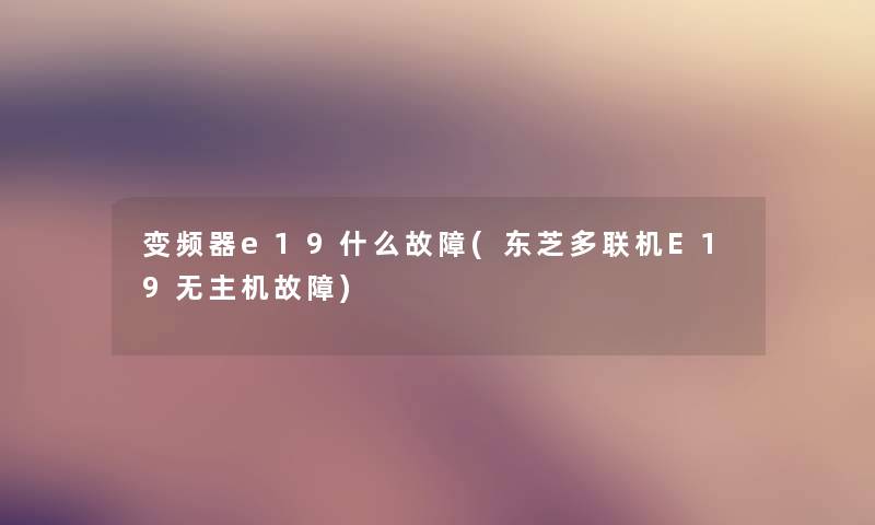 变频器e19什么故障(东芝多联机E19无主机故障) 变频器e19什么故障(东芝多联机E19无主机故障)