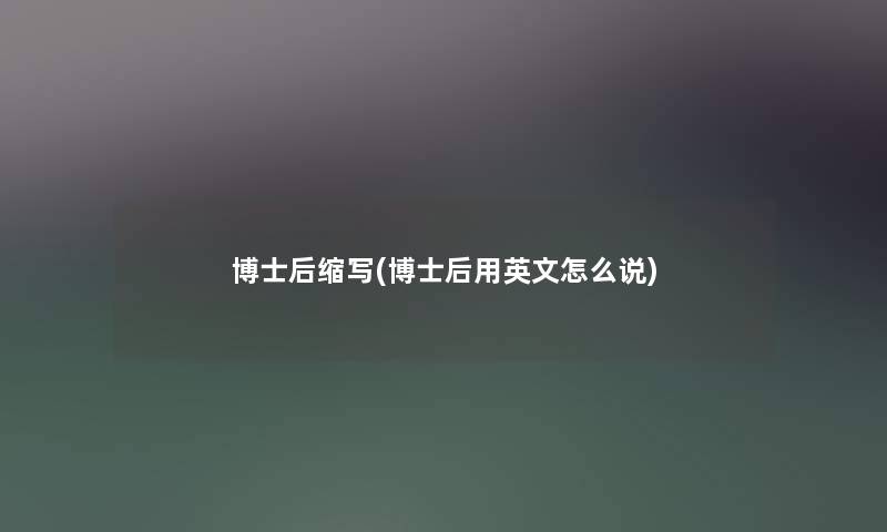 博士后缩写(博士后用英文怎么说) 博士后缩写(博士后用英文怎么说)