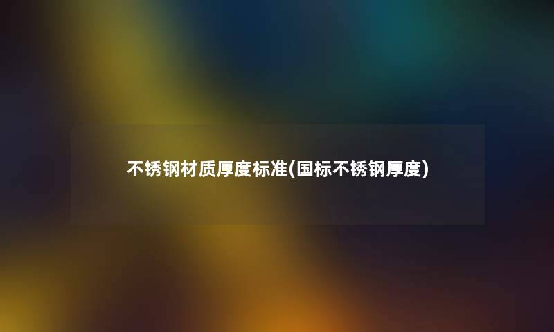 不锈钢材质厚度标准(国标不锈钢厚度) 不锈钢材质厚度标准(国标不锈钢厚度)