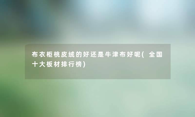 布衣柜桃皮绒的好还是牛津布好呢(全国一些板材整理榜) 布衣柜桃皮绒的好还是牛津布好呢(全国一些板材整理榜)