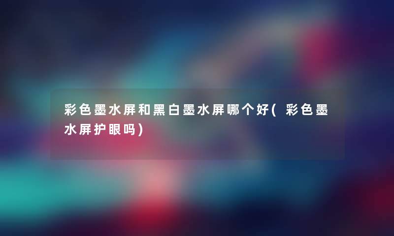 彩色墨水屏和黑白墨水屏哪个好(彩色墨水屏护眼吗) 彩色墨水屏和黑白墨水屏哪个好(彩色墨水屏护眼吗)