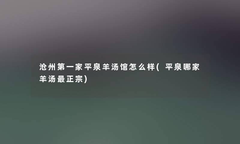 沧州第一家平泉羊汤馆怎么样(平泉哪家羊汤正宗) 沧州第一家平泉羊汤馆怎么样(平泉哪家羊汤正宗)