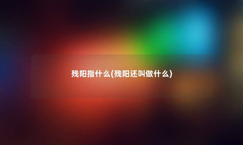 残阳指什么(残阳还叫做什么) 残阳指什么(残阳还叫做什么)
