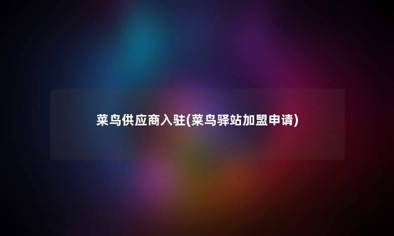 菜鸟供应商入驻(菜鸟驿站加盟申请) 菜鸟供应商入驻(菜鸟驿站加盟申请)